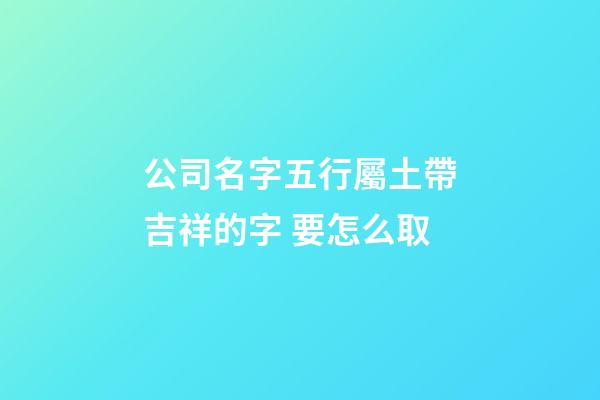 公司名字五行屬土帶吉祥的字 要怎么取-第1張-公司起名-玄機派